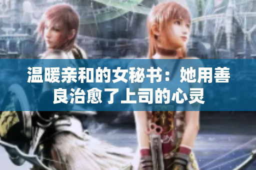 温暖亲和的女秘书：她用善良治愈了上司的心灵