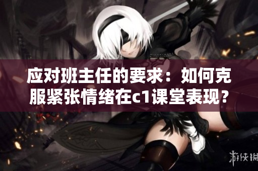 应对班主任的要求：如何克服紧张情绪在c1课堂表现？