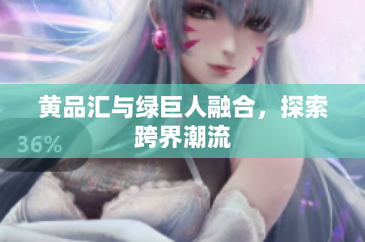 黄品汇与绿巨人融合，探索跨界潮流