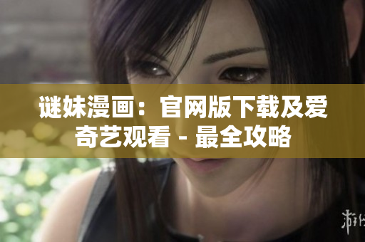 谜妹漫画：官网版下载及爱奇艺观看 - 最全攻略