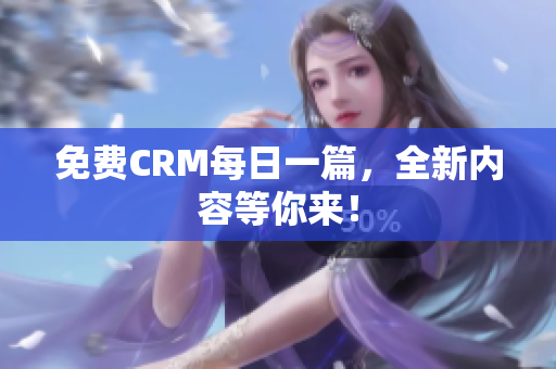 免费CRM每日一篇，全新内容等你来！