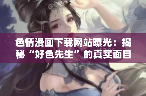 色情漫画下载网站曝光：揭秘“好色先生”的真实面目