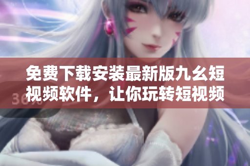 免费下载安装最新版九幺短视频软件，让你玩转短视频！