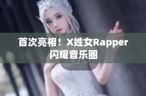 首次亮相！X姓女Rapper闪耀音乐圈