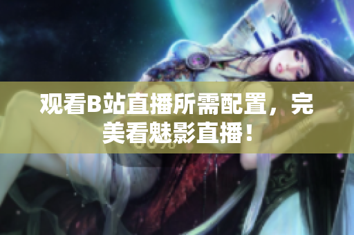 观看B站直播所需配置，完美看魅影直播！