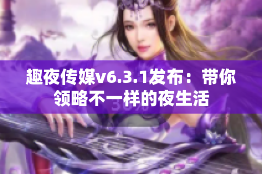 趣夜传媒v6.3.1发布：带你领略不一样的夜生活