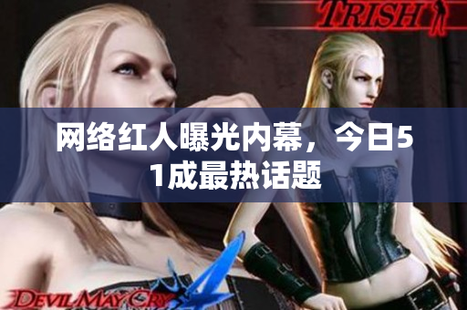 网络红人曝光内幕，今日51成最热话题