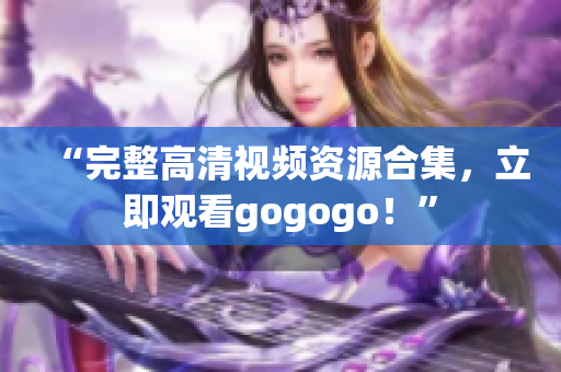 “完整高清视频资源合集，立即观看gogogo！”