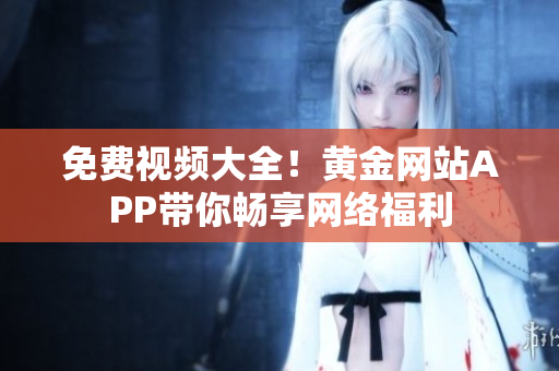 免费视频大全！黄金网站APP带你畅享网络福利