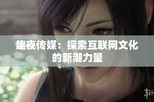 趣夜传媒：探索互联网文化的新潮力量