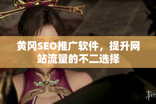 黄冈SEO推广软件，提升网站流量的不二选择
