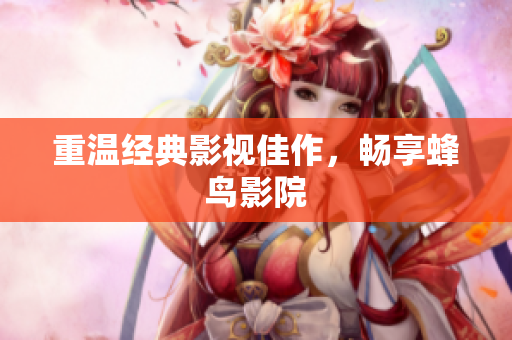 重温经典影视佳作，畅享蜂鸟影院