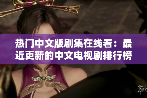 热门中文版剧集在线看：最近更新的中文电视剧排行榜