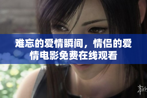 难忘的爱情瞬间，情侣的爱情电影免费在线观看
