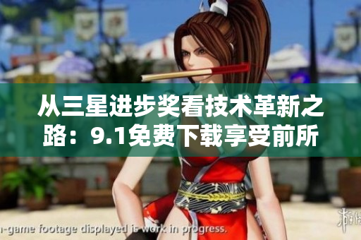 从三星进步奖看技术革新之路：9.1免费下载享受前所未有的技术创新