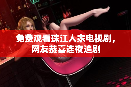 免费观看珠江人家电视剧，网友恭喜连夜追剧