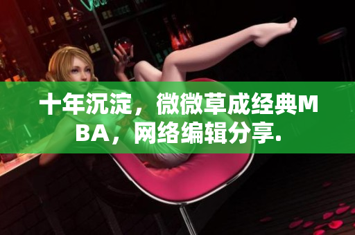 十年沉淀，微微草成经典MBA，网络编辑分享.
