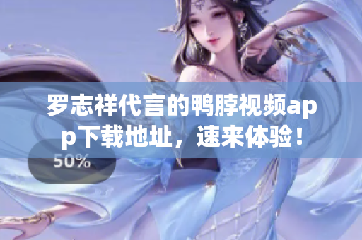 罗志祥代言的鸭脖视频app下载地址，速来体验！