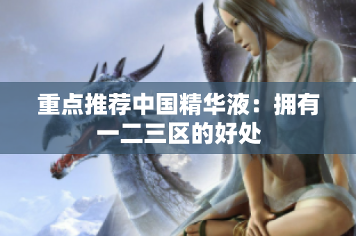 重点推荐中国精华液：拥有一二三区的好处
