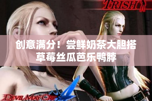 创意满分！尝鲜奶茶大胆搭草莓丝瓜芭乐鸭脖
