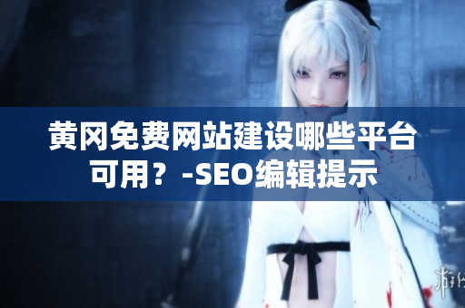 黄冈免费网站建设哪些平台可用？-SEO编辑提示