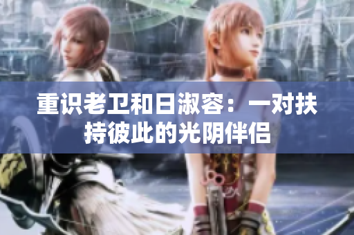重识老卫和日淑容：一对扶持彼此的光阴伴侣