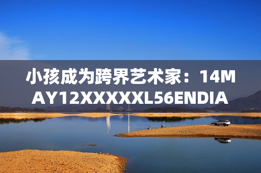 小孩成为跨界艺术家：14MAY12XXXXXL56ENDIAN的故事