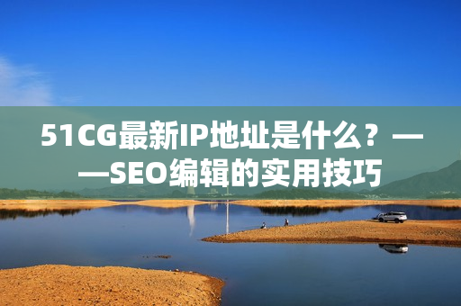 51CG最新IP地址是什么？——SEO编辑的实用技巧