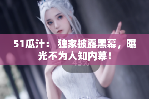 51瓜汁： 独家披露黑幕，曝光不为人知内幕！