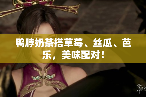 鸭脖奶茶搭草莓、丝瓜、芭乐，美味配对！