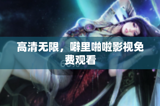 高清无限，噼里啪啦影视免费观看