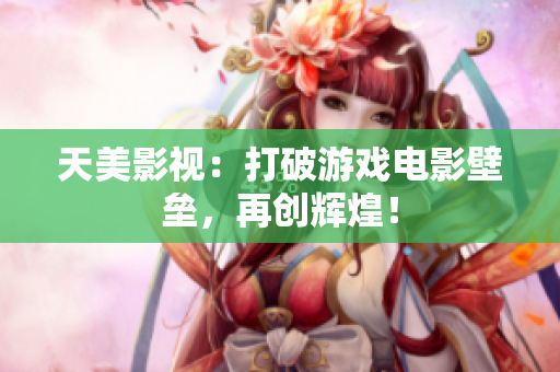 天美影视：打破游戏电影壁垒，再创辉煌！