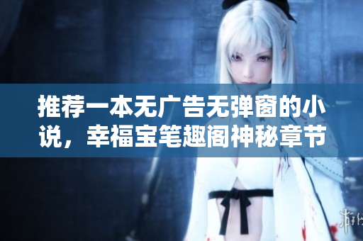 推荐一本无广告无弹窗的小说，幸福宝笔趣阁神秘章节大揭秘