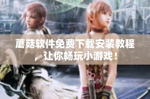 蘑菇软件免费下载安装教程，让你畅玩小游戏！