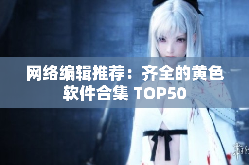 网络编辑推荐：齐全的黄色软件合集 TOP50