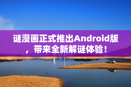 谜漫画正式推出Android版，带来全新解谜体验！