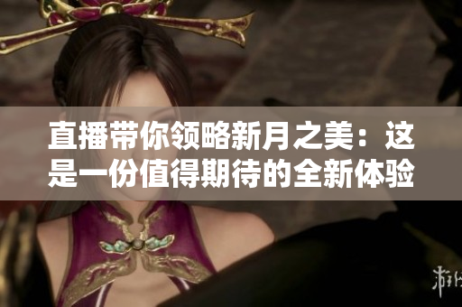 直播带你领略新月之美：这是一份值得期待的全新体验