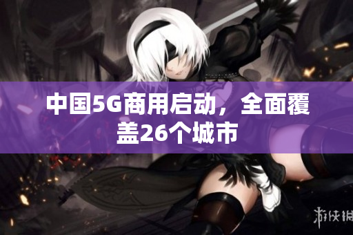 中国5G商用启动，全面覆盖26个城市