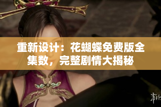 重新设计：花蝴蝶免费版全集数，完整剧情大揭秘