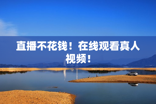 直播不花钱！在线观看真人视频！