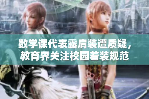 数学课代表露肩装遭质疑，教育界关注校园着装规范