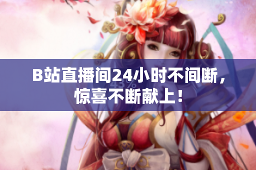 B站直播间24小时不间断，惊喜不断献上！