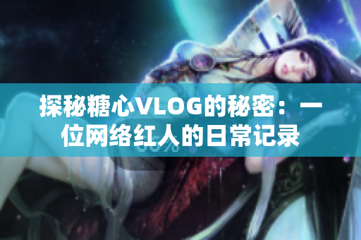 探秘糖心VLOG的秘密：一位网络红人的日常记录