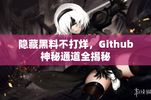 隐藏黑料不打烊，Github神秘通道全揭秘