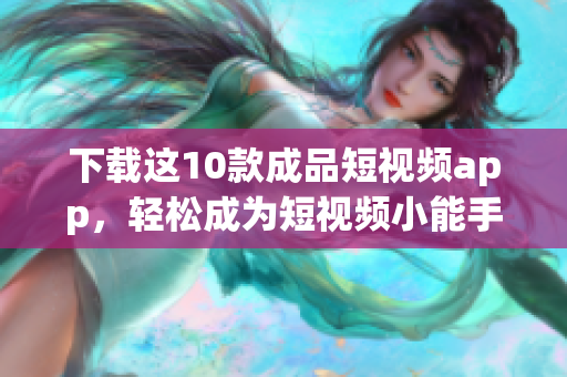 下载这10款成品短视频app，轻松成为短视频小能手！