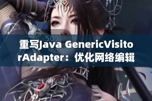 重写Java GenericVisitorAdapter：优化网络编辑探索