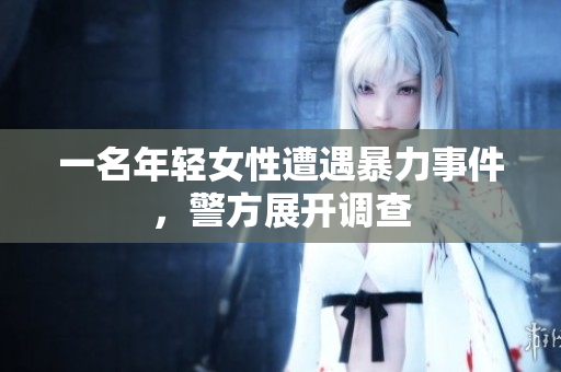 一名年轻女性遭遇暴力事件，警方展开调查