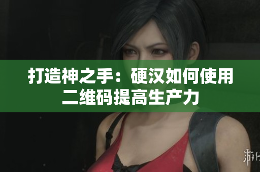打造神之手：硬汉如何使用二维码提高生产力