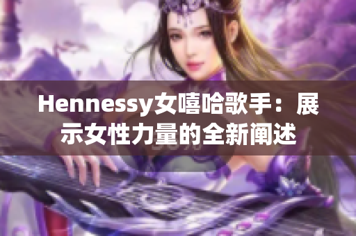 Hennessy女嘻哈歌手：展示女性力量的全新阐述