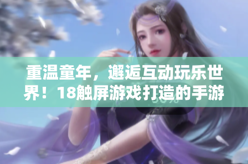 重温童年，邂逅互动玩乐世界！18触屏游戏打造的手游，来试试！